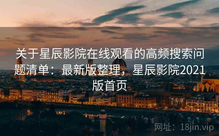 关于星辰影院在线观看的高频搜索问题清单:最新版整理,星辰影院2021版首页 关于星辰影院在线观看的高频搜索问题清单:最新版整理,星辰影院2021版首页