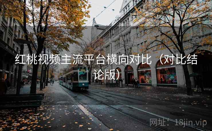 红桃视频主流平台横向对比（对比结论版）