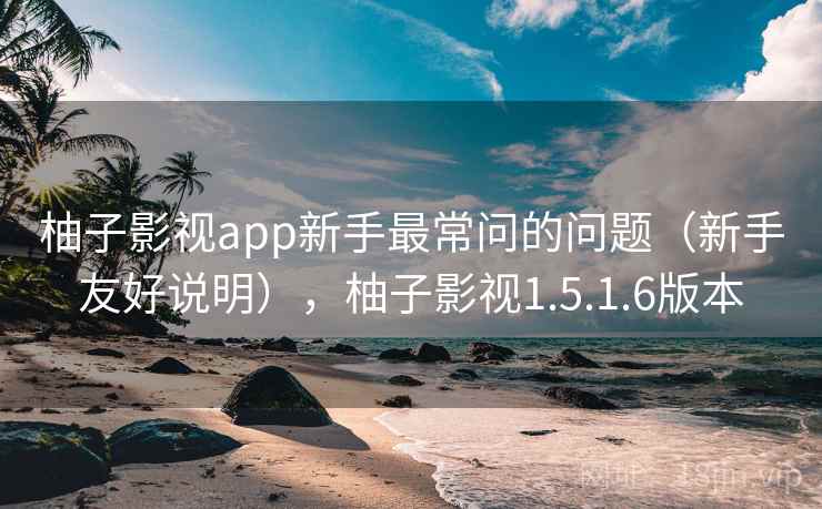 柚子影视app新手最常问的问题（新手友好说明），柚子影视1.5.1.6版本