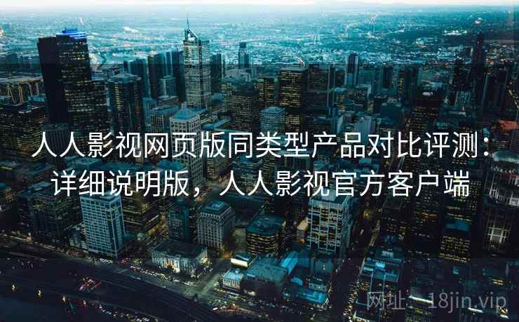 人人影视网页版同类型产品对比评测：详细说明版，人人影视官方客户端