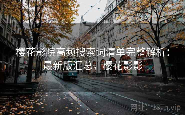 樱花影院高频搜索词清单完整解析：最新版汇总，樱花影影