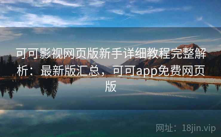 可可影视网页版新手详细教程完整解析：最新版汇总，可可app免费网页版