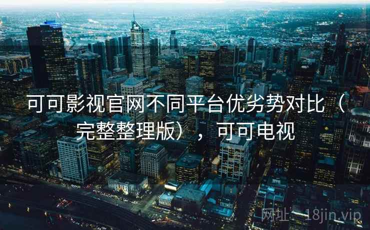 可可影视官网不同平台优劣势对比(完整整理版),可可电视 可可影视官网不同平台优劣势对比(完整整理版),可可电视