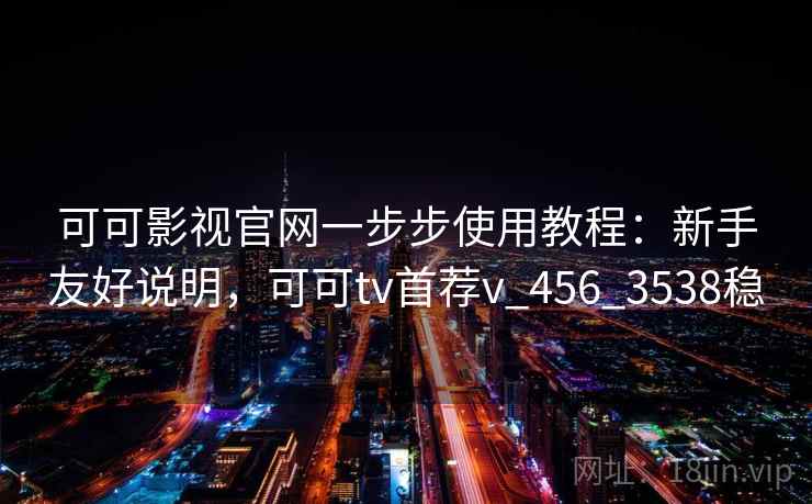 可可影视官网一步步使用教程：新手友好说明，可可tv首荐v_456_3538稳