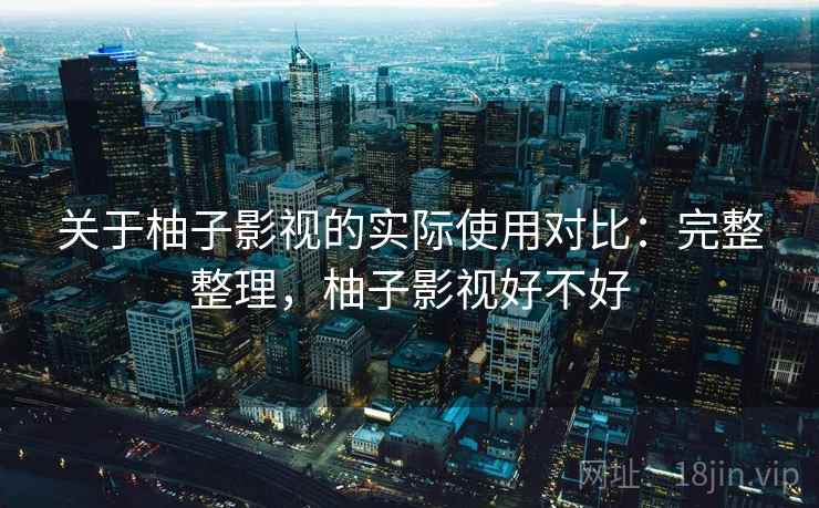 关于柚子影视的实际使用对比：完整整理，柚子影视好不好