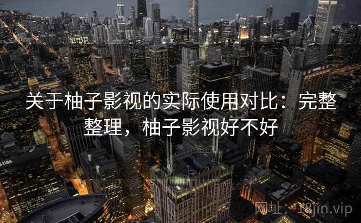 关于柚子影视的实际使用对比:完整整理,柚子影视好不好 关于柚子影视的实际使用对比:完整整理,柚子影视好不好