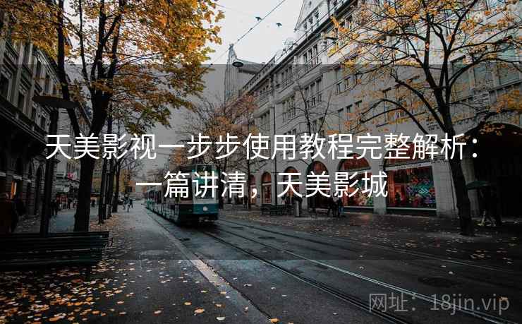 天美影视一步步使用教程完整解析：一篇讲清，天美影城