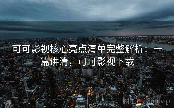 可可影视核心亮点清单完整解析：一篇讲清，可可影视下载
