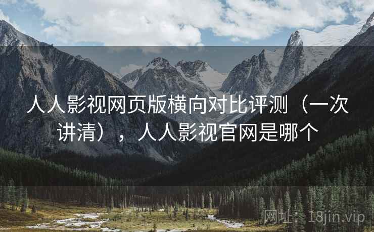 人人影视网页版横向对比评测（一次讲清），人人影视官网是哪个
