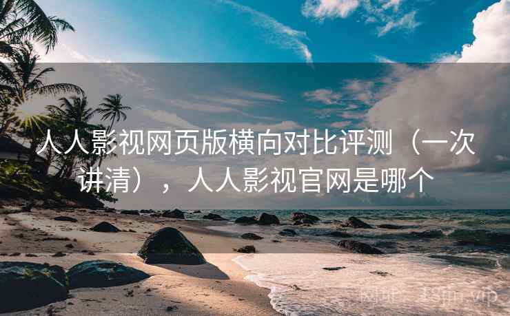 人人影视网页版横向对比评测（一次讲清），人人影视官网是哪个