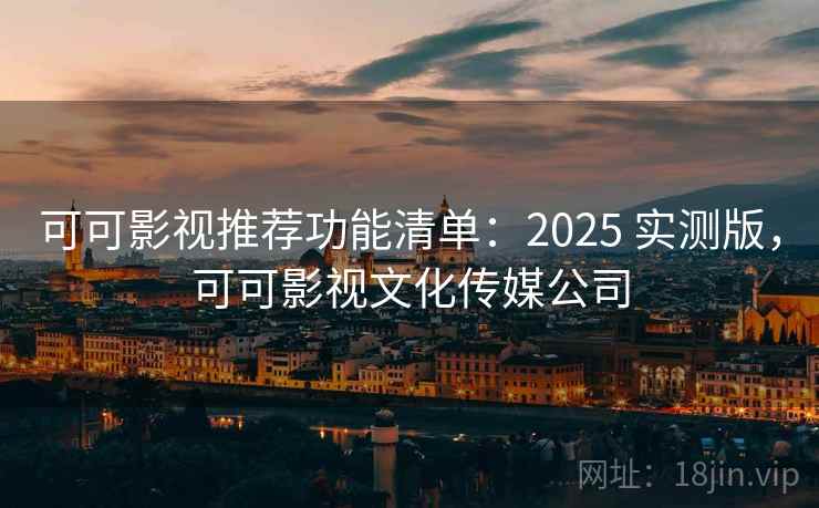 可可影视推荐功能清单：2025 实测版，可可影视文化传媒公司