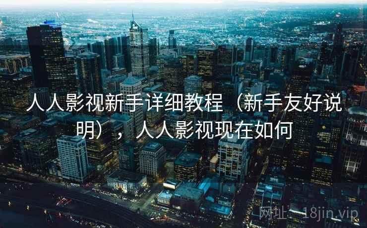 人人影视新手详细教程(新手友好说明),人人影视现在如何 人人影视新手详细教程(新手友好说明),人人影视现在如何