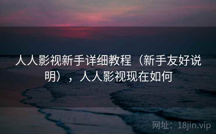 人人影视新手详细教程(新手友好说明),人人影视现在如何 人人影视新手详细教程(新手友好说明),人人影视现在如何
