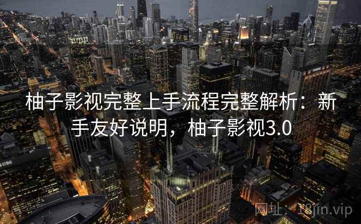 柚子影视完整上手流程完整解析:新手友好说明,柚子影视3.0 柚子影视完整上手流程完整解析:新手友好说明,柚子影视3.0