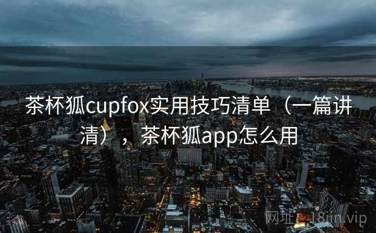 茶杯狐cupfox实用技巧清单（一篇讲清），茶杯狐app怎么用