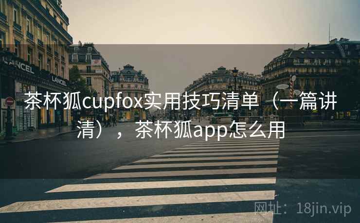 茶杯狐cupfox实用技巧清单（一篇讲清），茶杯狐app怎么用
