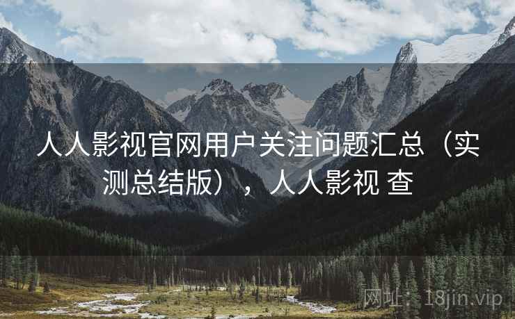 人人影视官网用户关注问题汇总（实测总结版），人人影视 查