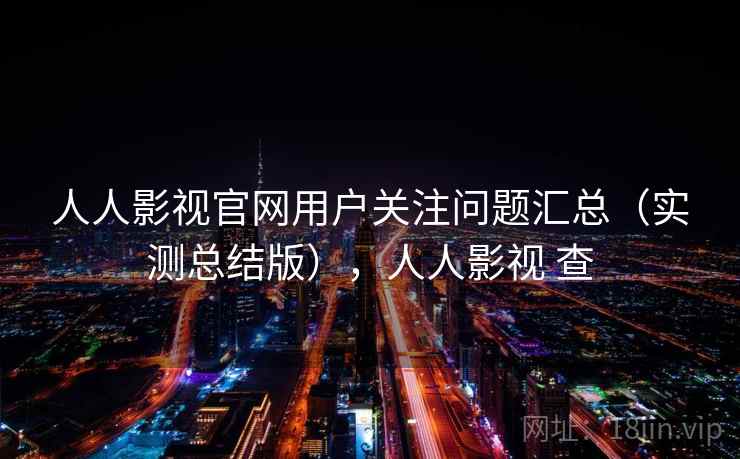 人人影视官网用户关注问题汇总（实测总结版），人人影视 查