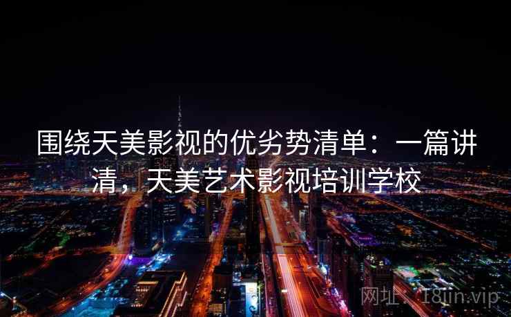 围绕天美影视的优劣势清单：一篇讲清，天美艺术影视培训学校