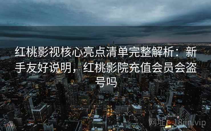 红桃影视核心亮点清单完整解析:新手友好说明,红桃影院充值会员会盗号吗 红桃影视核心亮点清单完整解析:新手友好说明,红桃影院充值会员会盗号吗