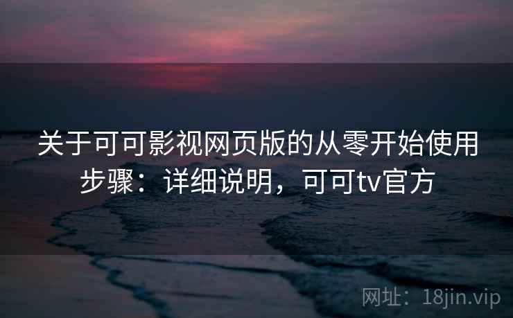 关于可可影视网页版的从零开始使用步骤：详细说明，可可tv官方