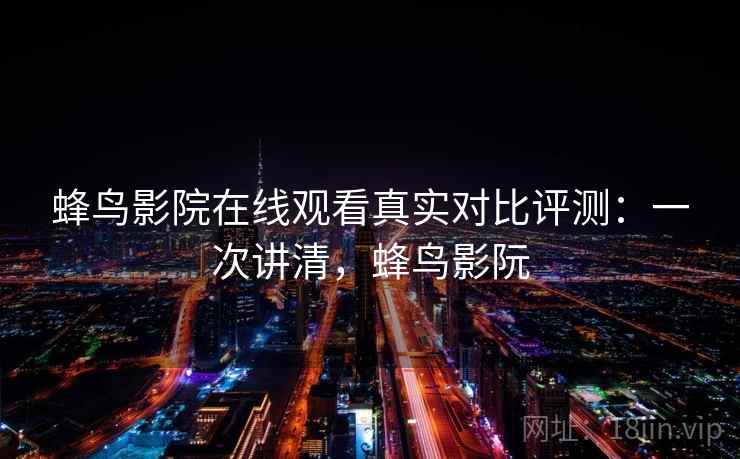 蜂鸟影院在线观看真实对比评测:一次讲清,蜂鸟影阮 蜂鸟影院在线观看真实对比评测:一次讲清,蜂鸟影阮