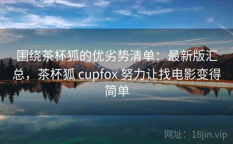 围绕茶杯狐的优劣势清单：最新版汇总，茶杯狐 cupfox 努力让找电影变得简单