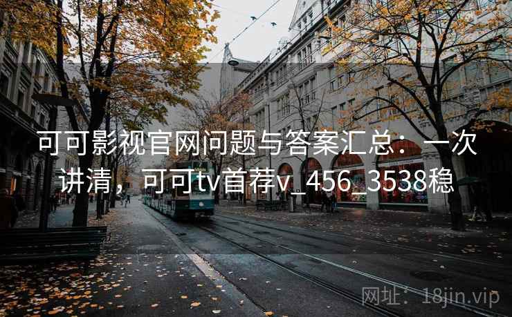 可可影视官网问题与答案汇总：一次讲清，可可tv首荐v_456_3538稳