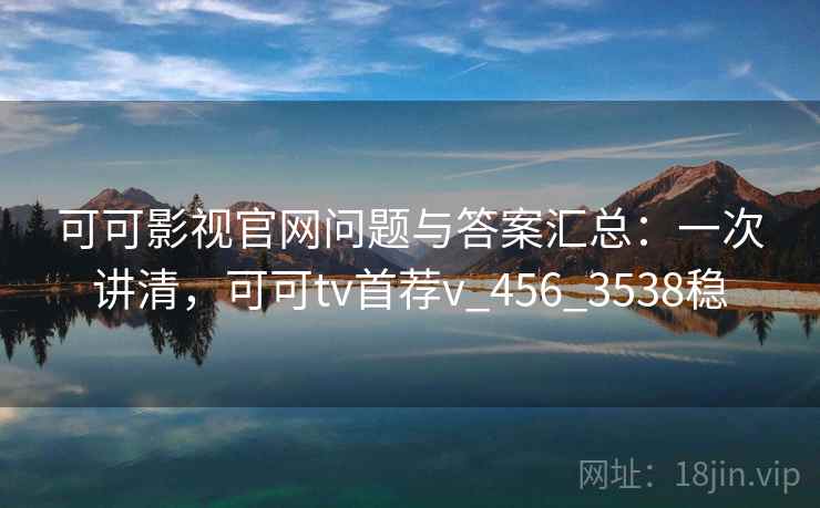 可可影视官网问题与答案汇总:一次讲清,可可tv首荐v_456_3538稳 可可影视官网问题与答案汇总:一次讲清,可可tv首荐v_456_3538稳