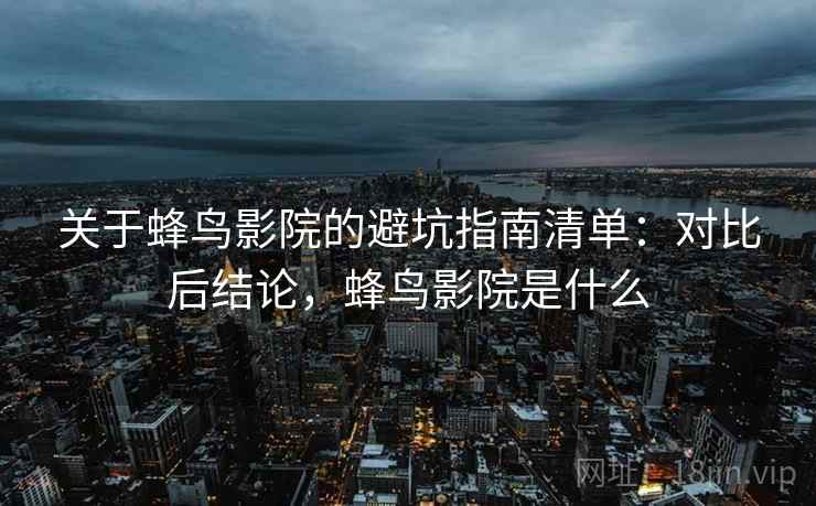 关于蜂鸟影院的避坑指南清单：对比后结论，蜂鸟影院是什么