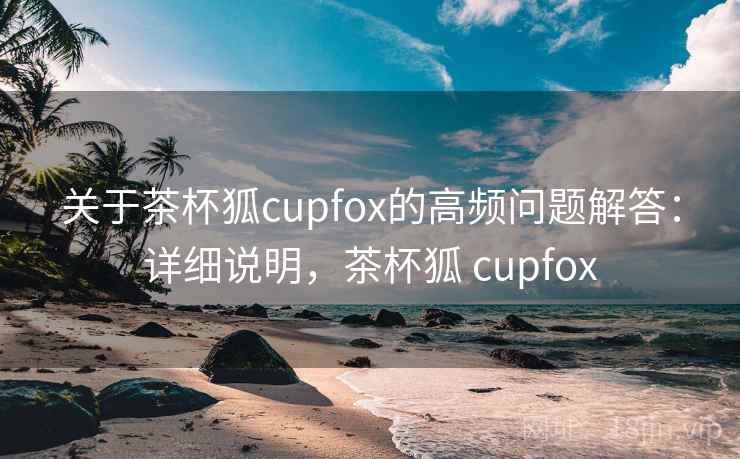 关于茶杯狐cupfox的高频问题解答：详细说明，茶杯狐 cupfox