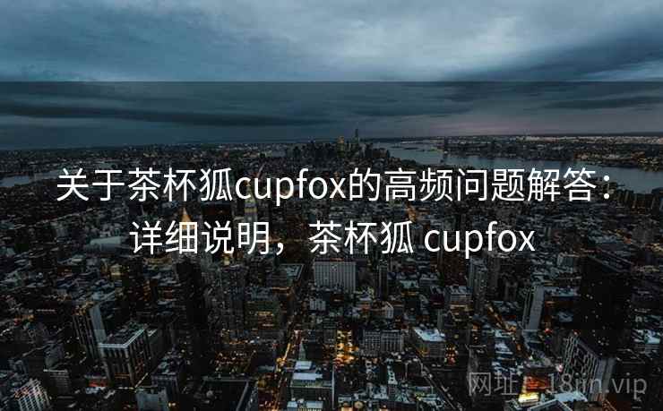 关于茶杯狐cupfox的高频问题解答:详细说明,茶杯狐 cupfox 关于茶杯狐cupfox的高频问题解答:详细说明,茶杯狐 cupfox