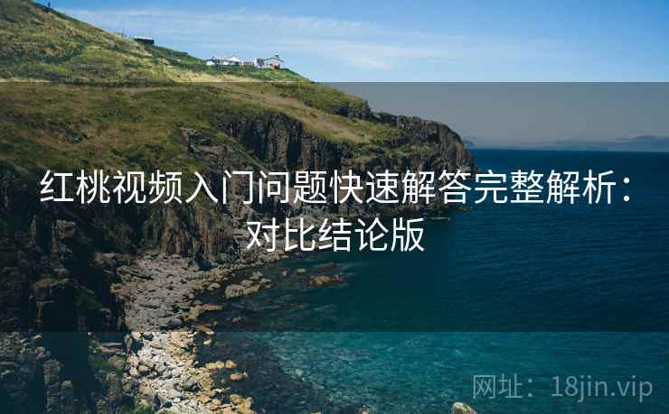 红桃视频入门问题快速解答完整解析：对比结论版