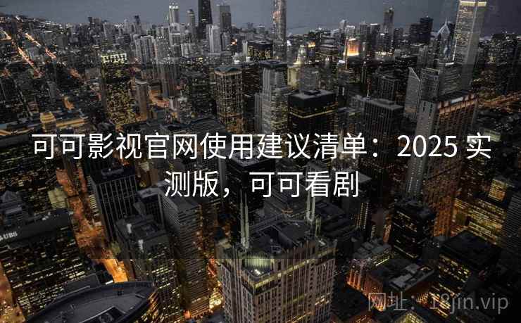 可可影视官网使用建议清单：2025 实测版，可可看剧
