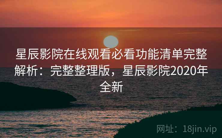 星辰影院在线观看必看功能清单完整解析：完整整理版，星辰影院2020年全新