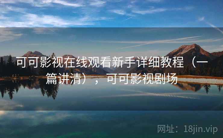 可可影视在线观看新手详细教程（一篇讲清），可可影视剧场