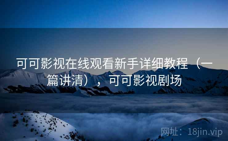 可可影视在线观看新手详细教程(一篇讲清),可可影视剧场 可可影视在线观看新手详细教程(一篇讲清),可可影视剧场