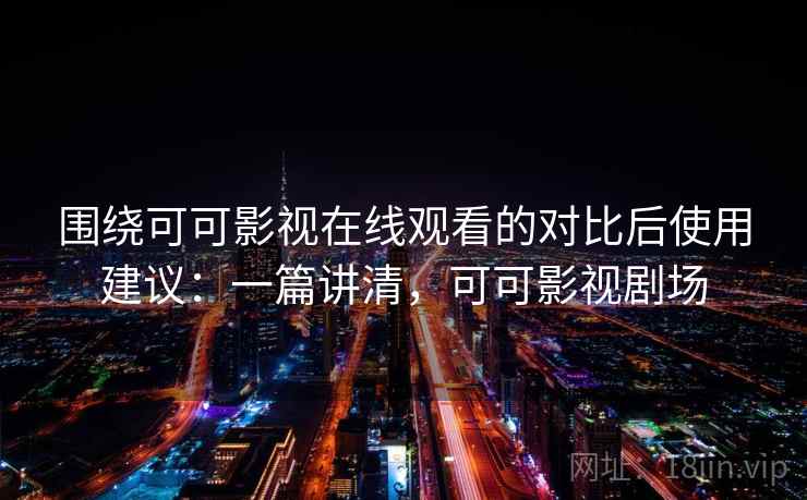 围绕可可影视在线观看的对比后使用建议：一篇讲清，可可影视剧场