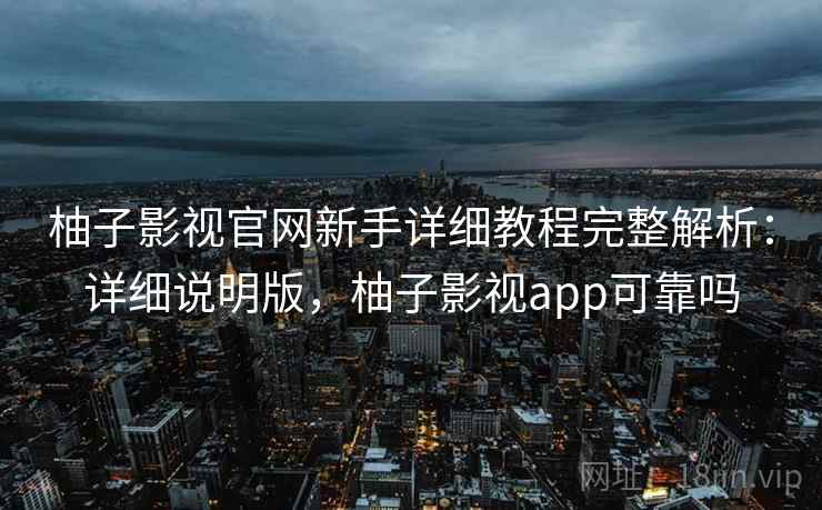 柚子影视官网新手详细教程完整解析：详细说明版，柚子影视app可靠吗