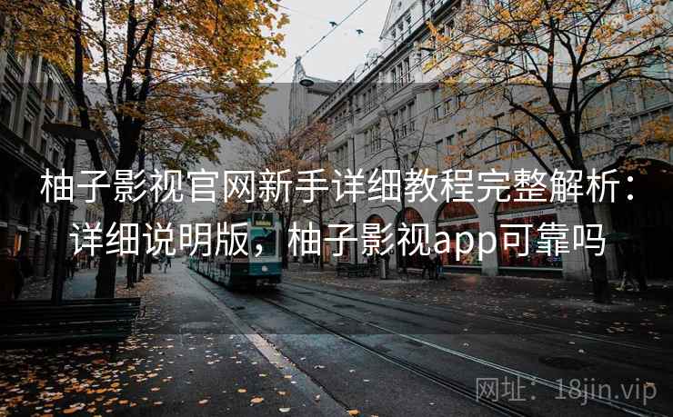柚子影视官网新手详细教程完整解析：详细说明版，柚子影视app可靠吗