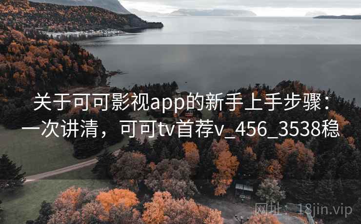 关于可可影视app的新手上手步骤：一次讲清，可可tv首荐v_456_3538稳