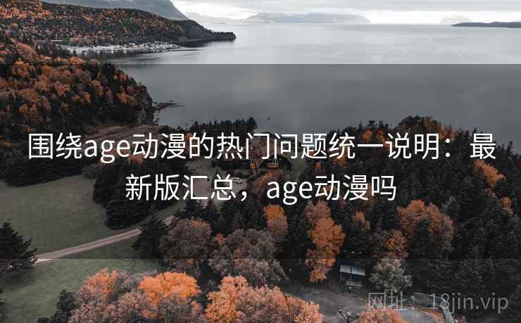 围绕age动漫的热门问题统一说明：最新版汇总，age动漫吗