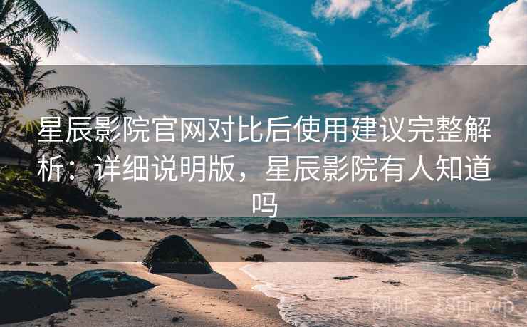 星辰影院官网对比后使用建议完整解析：详细说明版，星辰影院有人知道吗
