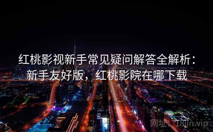红桃影视新手常见疑问解答全解析：新手友好版，红桃影院在哪下载