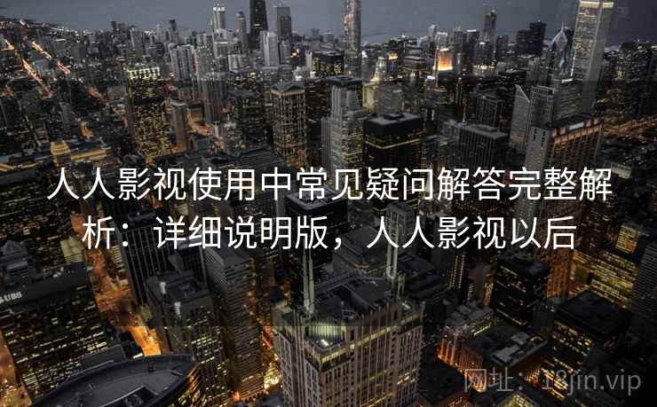 人人影视使用中常见疑问解答完整解析:详细说明版,人人影视以后 人人影视使用中常见疑问解答完整解析:详细说明版,人人影视以后