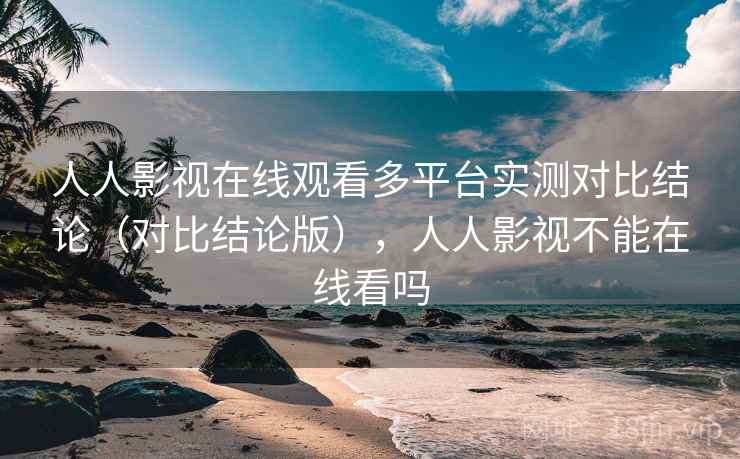 人人影视在线观看多平台实测对比结论（对比结论版），人人影视不能在线看吗