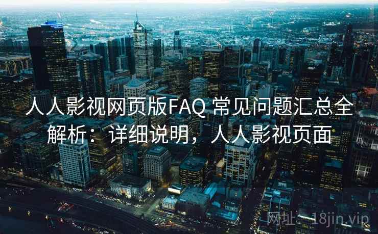 人人影视网页版FAQ 常见问题汇总全解析：详细说明，人人影视页面