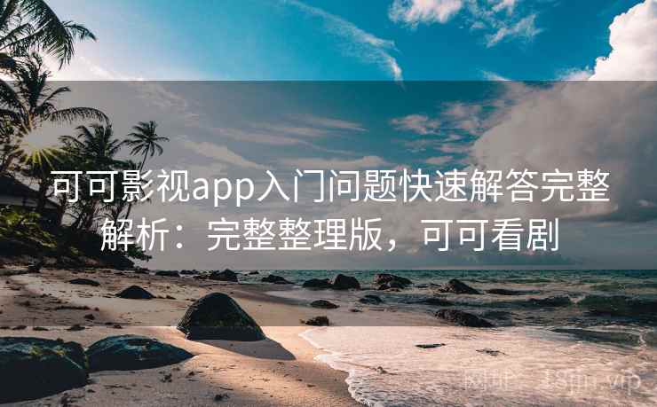 可可影视app入门问题快速解答完整解析：完整整理版，可可看剧