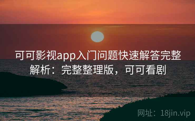 可可影视app入门问题快速解答完整解析：完整整理版，可可看剧