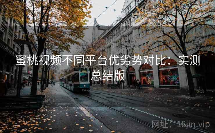 蜜桃视频不同平台优劣势对比：实测总结版